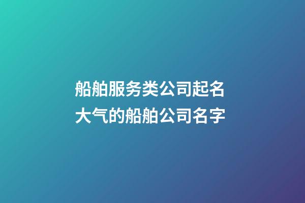 船舶服务类公司起名 大气的船舶公司名字-第1张-公司起名-玄机派